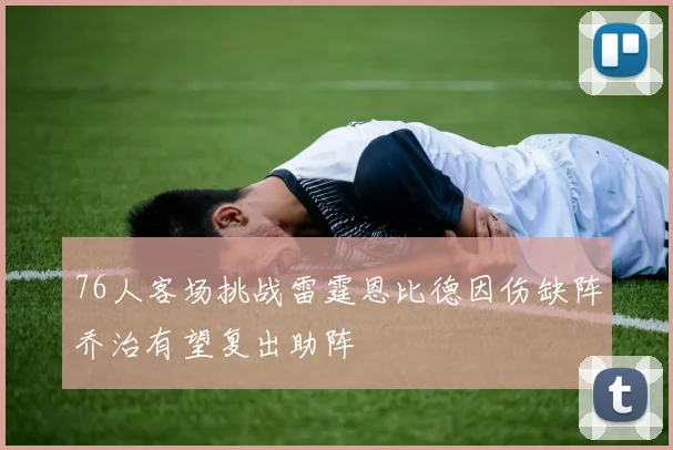 76人客场挑战雷霆恩比德因伤缺阵乔治有望复出助阵