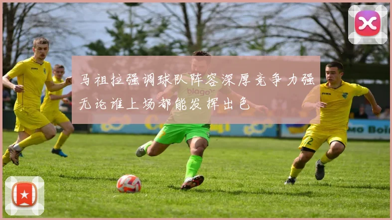 马祖拉强调球队阵容深厚竞争力强无论谁上场都能发挥出色
