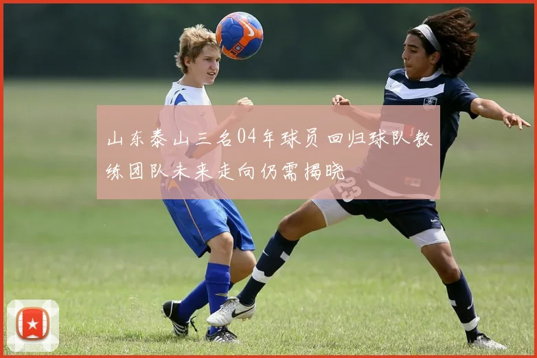 山东泰山三名04年球员回归球队教练团队未来走向仍需揭晓