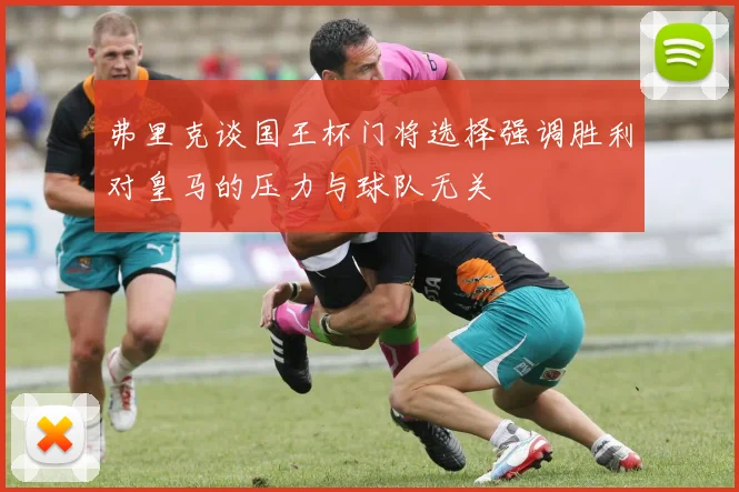 弗里克谈国王杯门将选择强调胜利对皇马的压力与球队无关