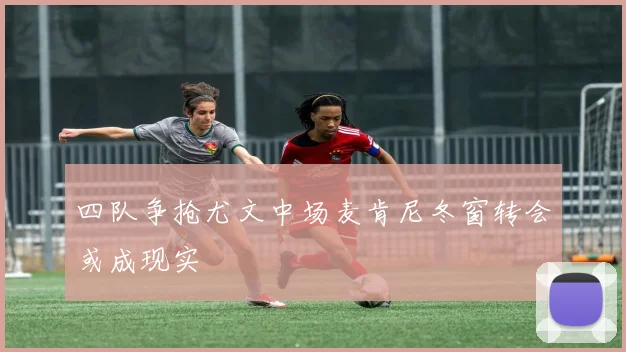 四队争抢尤文中场麦肯尼冬窗转会或成现实