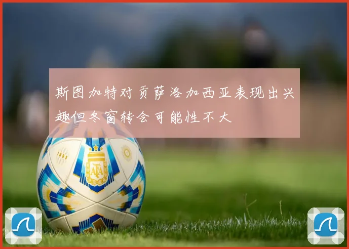 斯图加特对贡萨洛加西亚表现出兴趣但冬窗转会可能性不大