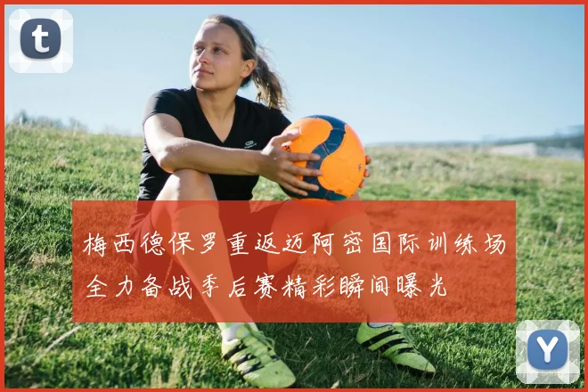 梅西德保罗重返迈阿密国际训练场全力备战季后赛精彩瞬间曝光