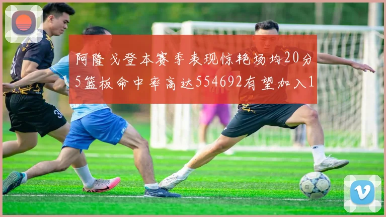 阿隆戈登本赛季表现惊艳场均20分5篮板命中率高达554692有望加入180俱乐部