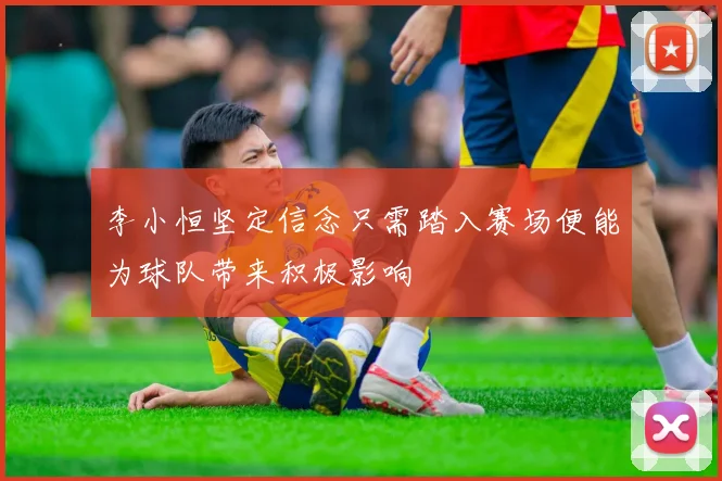 李小恒坚定信念只需踏入赛场便能为球队带来积极影响