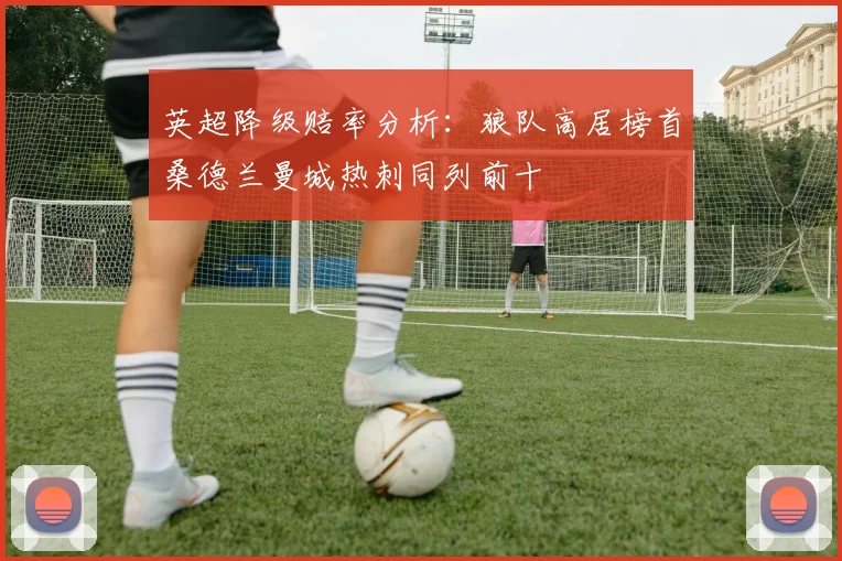 英超降级赔率分析：狼队高居榜首桑德兰曼城热刺同列前十