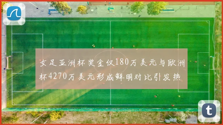 女足亚洲杯奖金仅180万美元与欧洲杯4270万美元形成鲜明对比引发热议