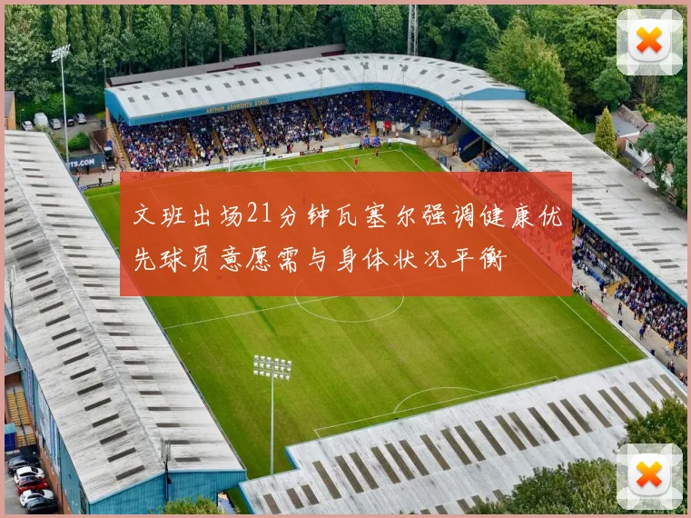 文班出场21分钟瓦塞尔强调健康优先球员意愿需与身体状况平衡
