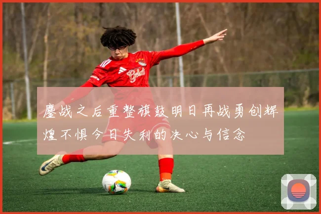 鏖战之后重整旗鼓明日再战勇创辉煌不惧今日失利的决心与信念
