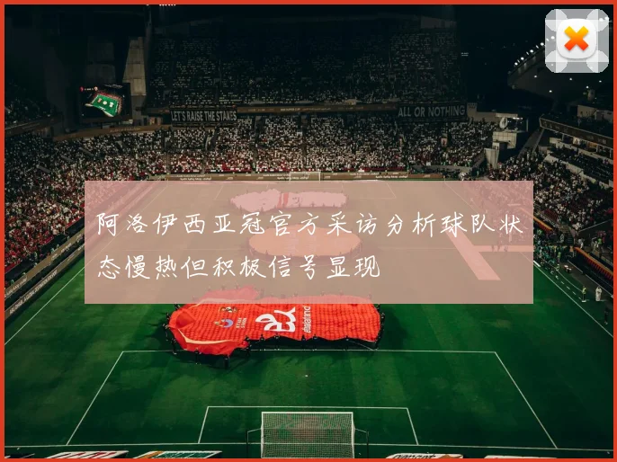 阿洛伊西亚冠官方采访分析球队状态慢热但积极信号显现