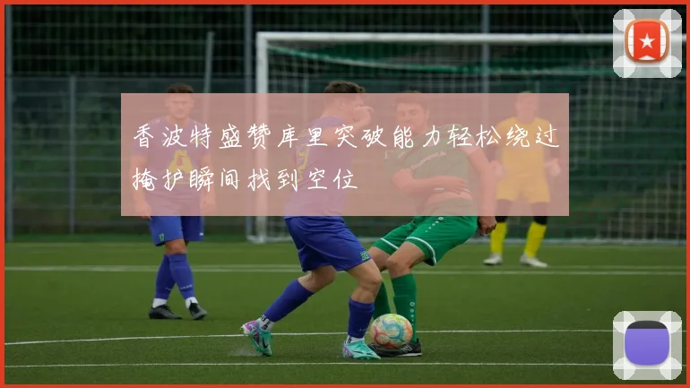 香波特盛赞库里突破能力轻松绕过掩护瞬间找到空位