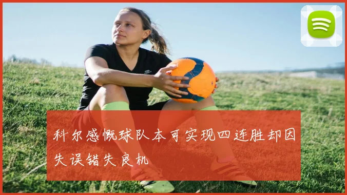 科尔感慨球队本可实现四连胜却因失误错失良机