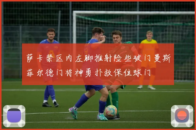 萨卡禁区内左脚推射险些破门曼斯菲尔德门将神勇扑救保住球门