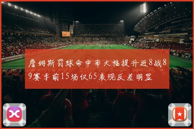 詹姆斯罚球命中率大幅提升近8战89赛季前15场仅65表现反差明显