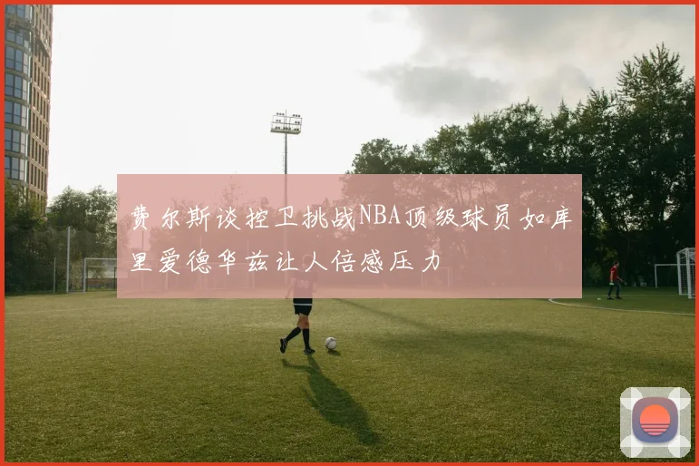 费尔斯谈控卫挑战NBA顶级球员如库里爱德华兹让人倍感压力