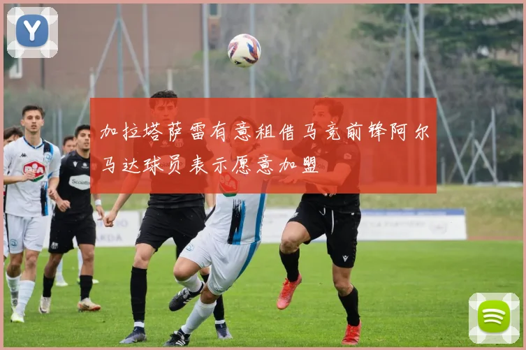 加拉塔萨雷有意租借马竞前锋阿尔马达球员表示愿意加盟