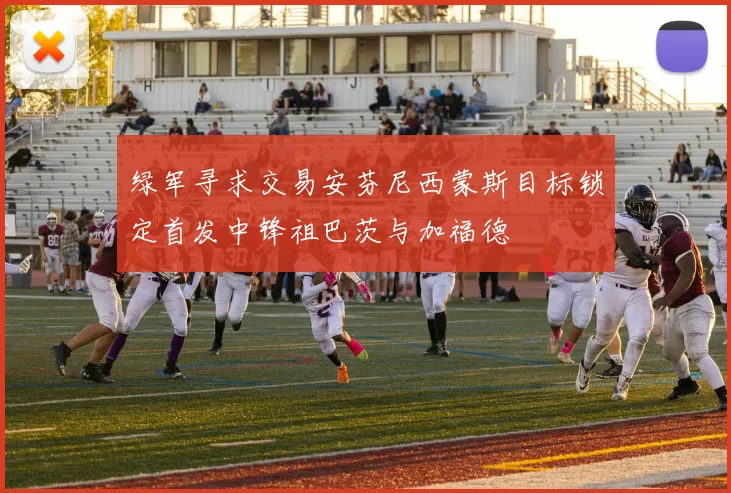 绿军寻求交易安芬尼西蒙斯目标锁定首发中锋祖巴茨与加福德