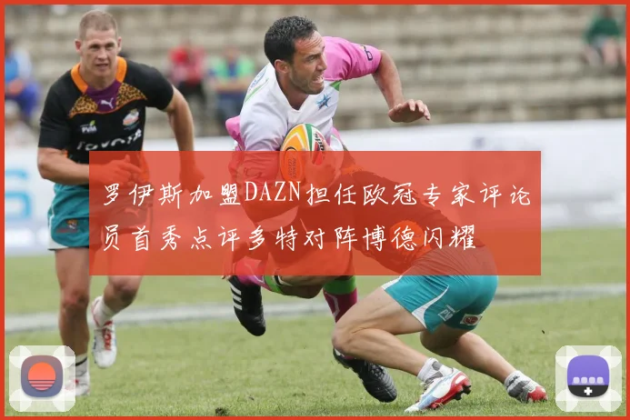 罗伊斯加盟DAZN担任欧冠专家评论员首秀点评多特对阵博德闪耀