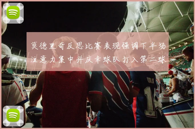 莫德里奇反思比赛表现强调下半场注意力集中并庆幸球队打入第二球