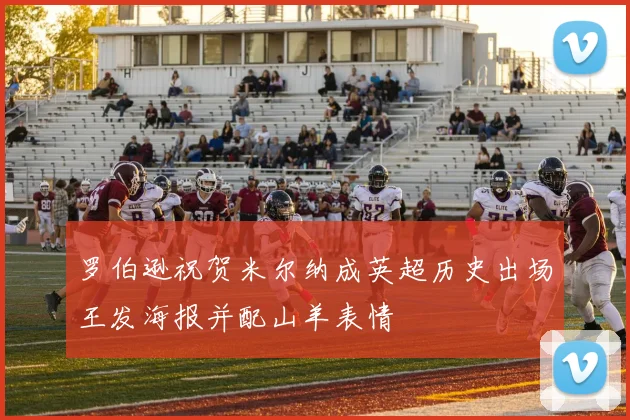 罗伯逊祝贺米尔纳成英超历史出场王发海报并配山羊表情