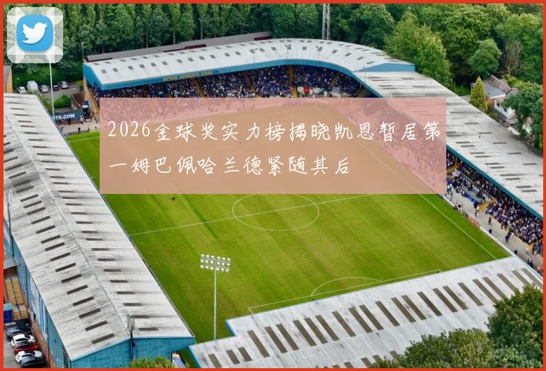 2026金球奖实力榜揭晓凯恩暂居第一姆巴佩哈兰德紧随其后