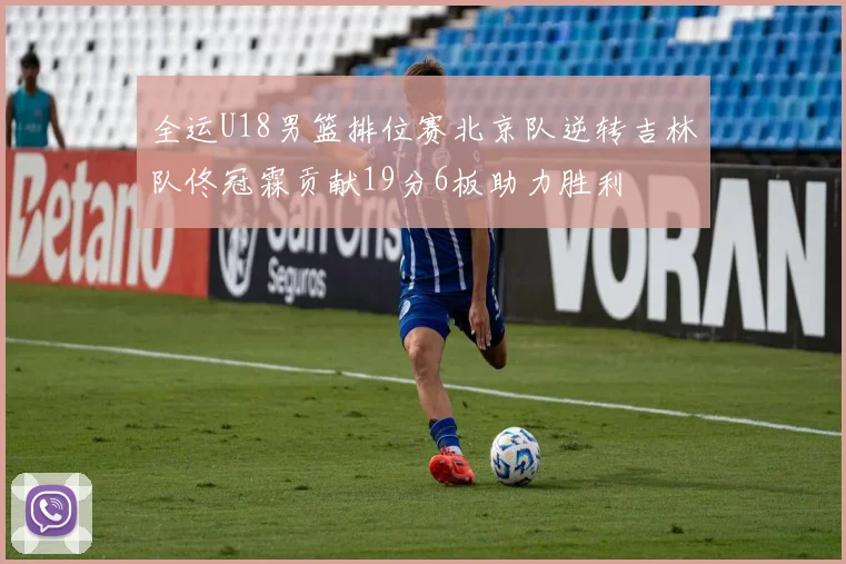 全运U18男篮排位赛北京队逆转吉林队佟冠霖贡献19分6板助力胜利
