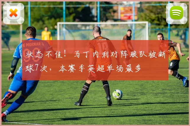 状态不佳！马丁内利对阵狼队被断球7次，本赛季英超单场最多