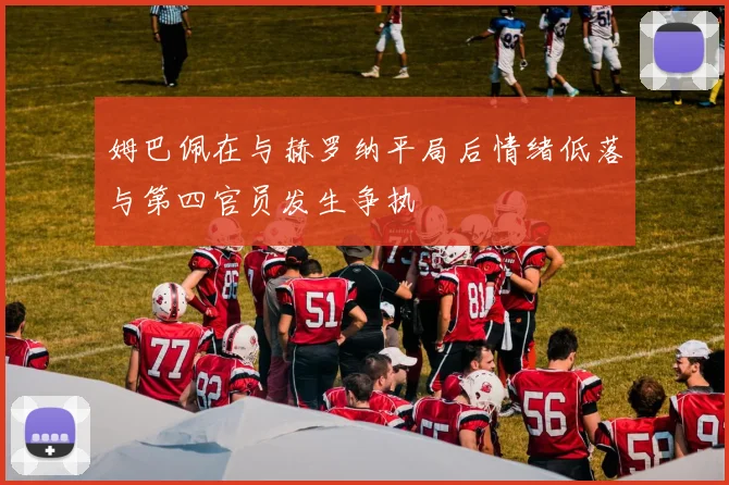 姆巴佩在与赫罗纳平局后情绪低落与第四官员发生争执