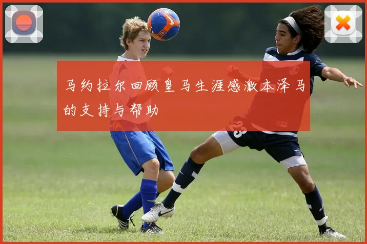 马约拉尔回顾皇马生涯感激本泽马的支持与帮助