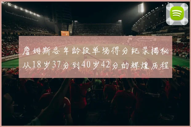 詹姆斯各年龄段单场得分纪录揭秘从18岁37分到40岁42分的辉煌历程