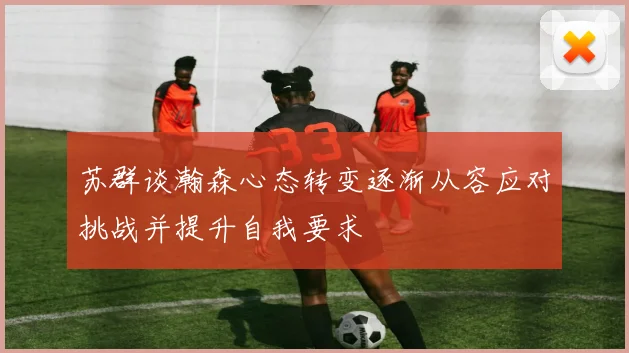 苏群谈瀚森心态转变逐渐从容应对挑战并提升自我要求
