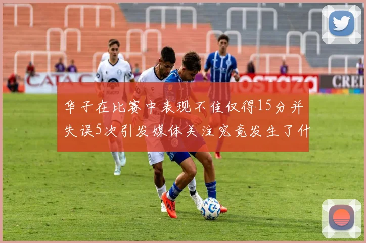 华子在比赛中表现不佳仅得15分并失误5次引发媒体关注究竟发生了什么心事