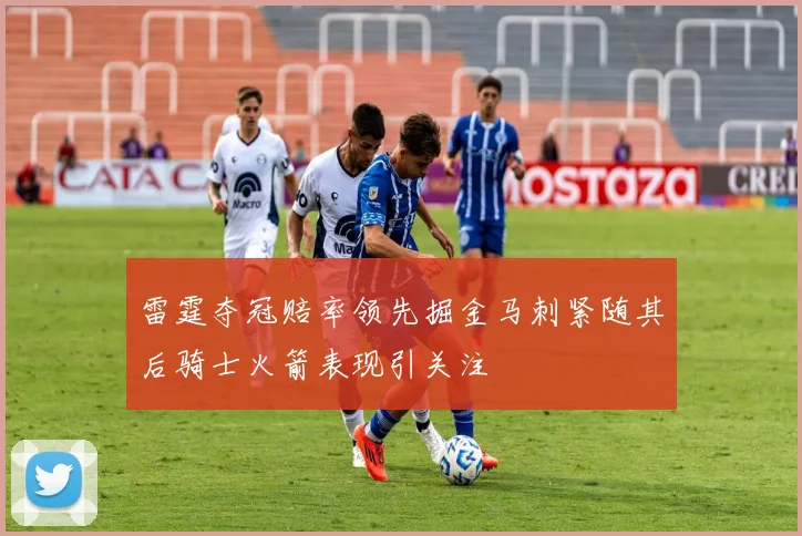 雷霆夺冠赔率领先掘金马刺紧随其后骑士火箭表现引关注