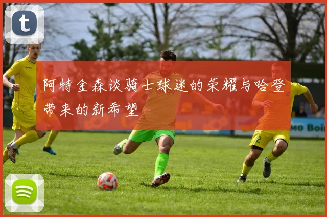 阿特金森谈骑士球迷的荣耀与哈登带来的新希望