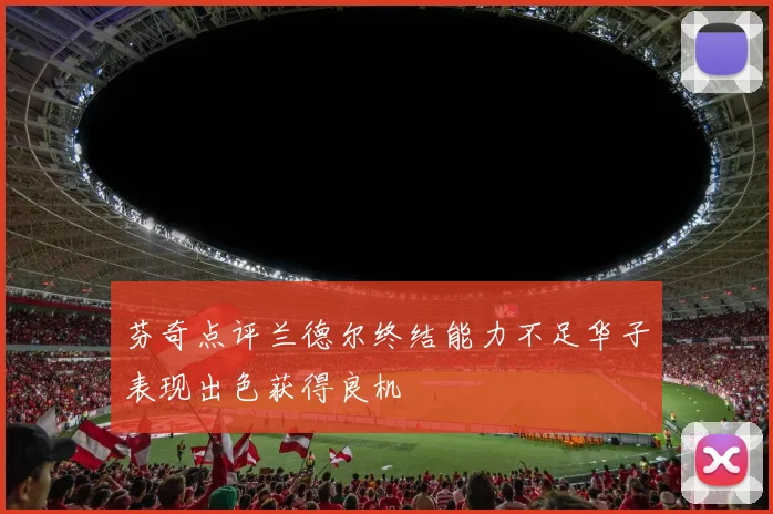 芬奇点评兰德尔终结能力不足华子表现出色获得良机