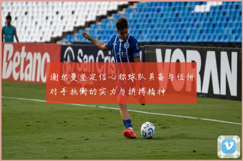 谢尔曼坚定信心称球队具备与任何对手抗衡的实力与拼搏精神