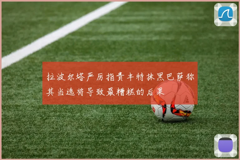拉波尔塔严厉指责丰特抹黑巴萨称其当选将导致最糟糕的后果