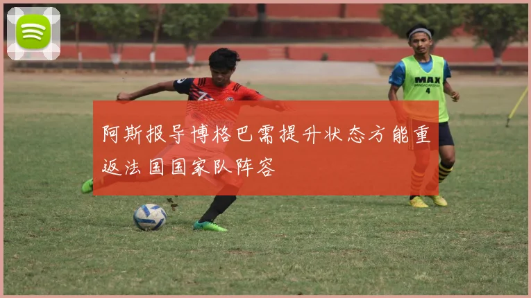 阿斯报导博格巴需提升状态方能重返法国国家队阵容