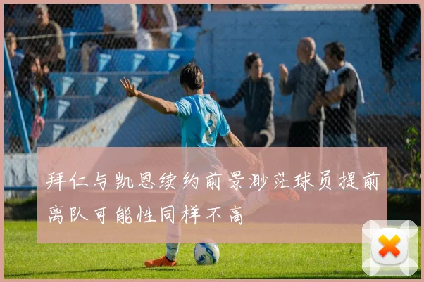 拜仁与凯恩续约前景渺茫球员提前离队可能性同样不高