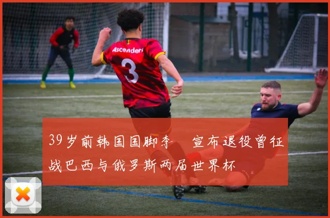 39岁前韩国国脚李镕宣布退役曾征战巴西与俄罗斯两届世界杯