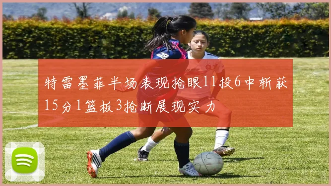 特雷墨菲半场表现抢眼11投6中斩获15分1篮板3抢断展现实力