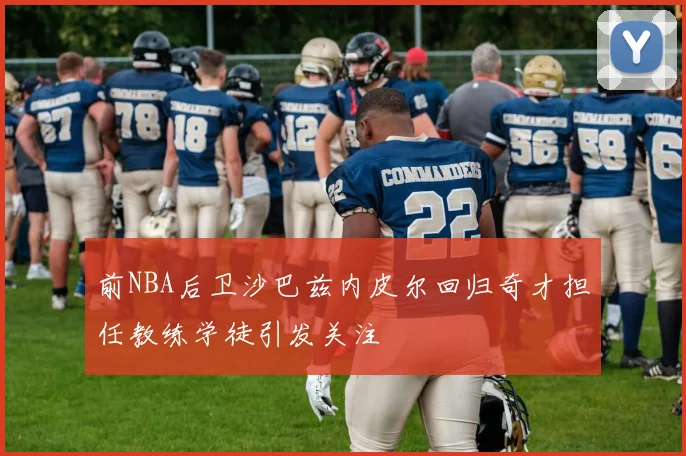 前NBA后卫沙巴兹内皮尔回归奇才担任教练学徒引发关注