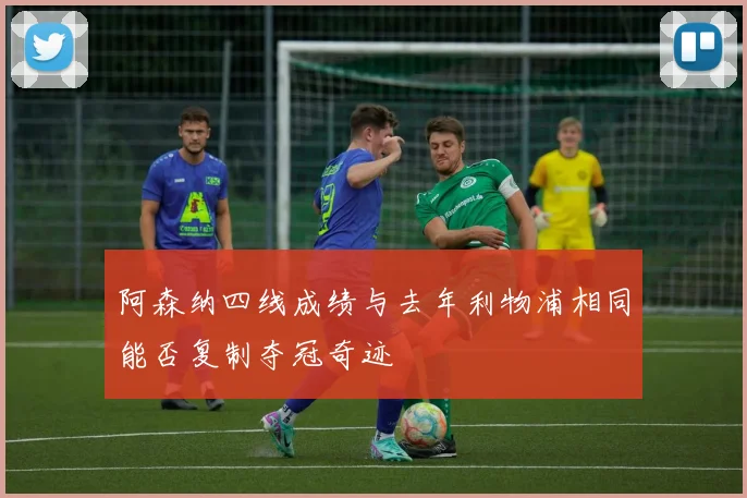 阿森纳四线成绩与去年利物浦相同能否复制夺冠奇迹