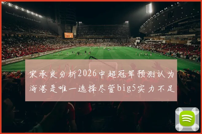 宋承良分析2026中超冠军预测认为海港是唯一选择尽管big5实力不足