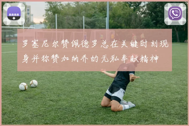 罗塞尼尔赞佩德罗总在关键时刻现身并称赞加纳乔的无私奉献精神