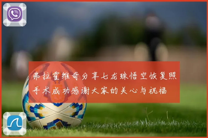 弗拉霍维奇分享七龙珠悟空恢复照手术成功感谢大家的关心与祝福
