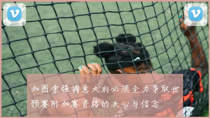 加图索强调意大利必须全力争取世预赛附加赛资格的决心与信念