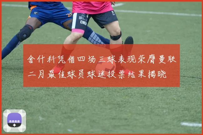 舍什科凭借四场三球表现荣膺曼联二月最佳球员球迷投票结果揭晓