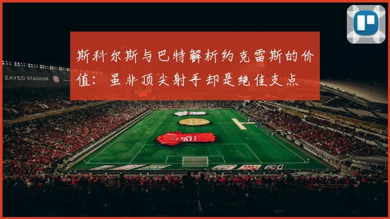 斯科尔斯与巴特解析约克雷斯的价值：虽非顶尖射手却是绝佳支点