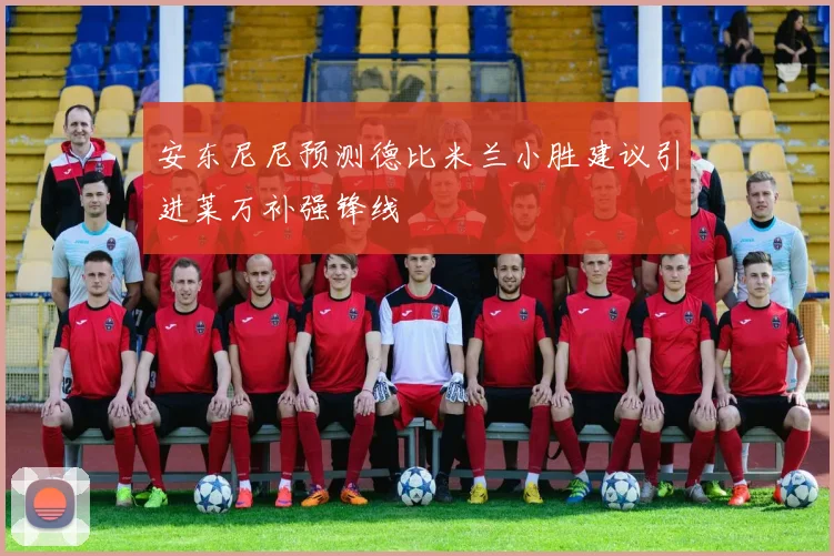 安东尼尼预测德比米兰小胜建议引进莱万补强锋线